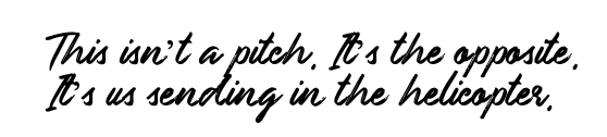 this isn't a pitch, it's the opposite. it's us sending in the helicopter.
